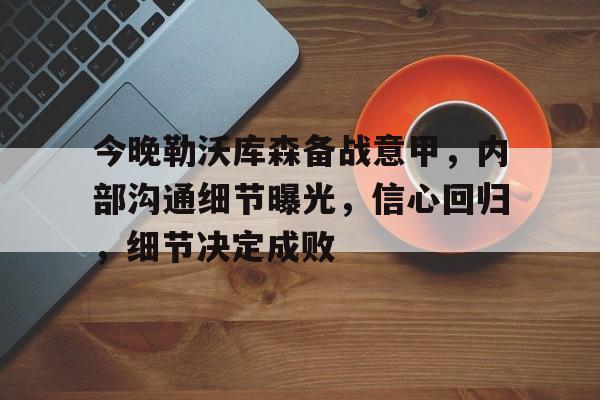 今晚勒沃库森备战意甲，内部沟通细节曝光，信心回归，细节决定成败的简单介绍