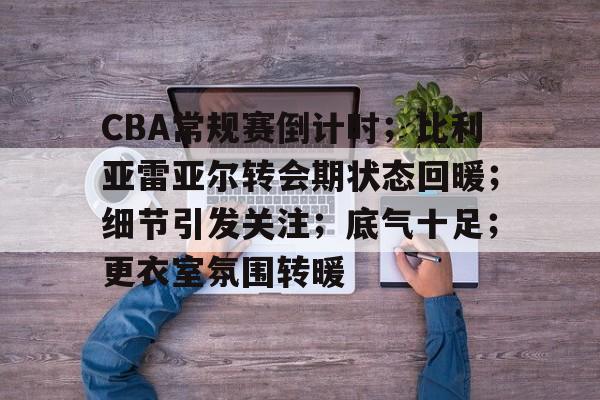 包含CBA常规赛倒计时；比利亚雷亚尔转会期状态回暖；细节引发关注；底气十足；更衣室氛围转暖的词条