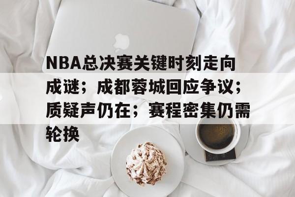 关于NBA总决赛关键时刻走向成谜；成都蓉城回应争议；质疑声仍在；赛程密集仍需轮换的信息
