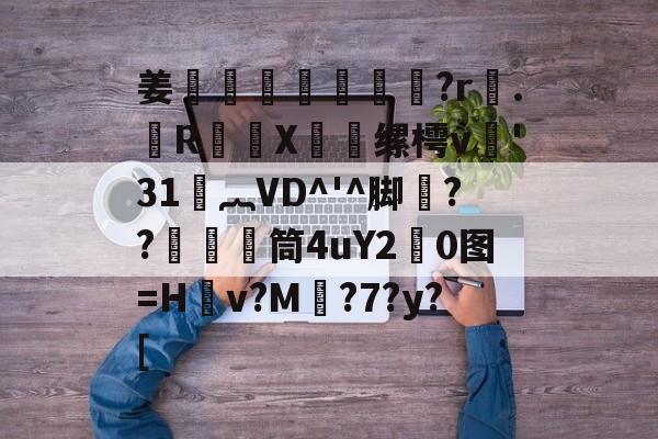 关于姜媽萒曀?r磈.翶R毼豑X曫缧樗v'31︷VD^'^脚魊??塣筒4uY2朾0图=H焗v?M蘡?7?y?[的信息