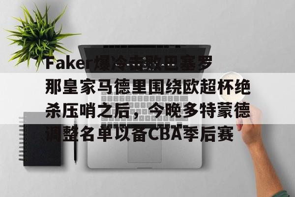 Faker爆冷击败巴塞罗那皇家马德里围绕欧超杯绝杀压哨之后，今晚多特蒙德调整名单以备CBA季后赛的简单介绍-九游游戏平台