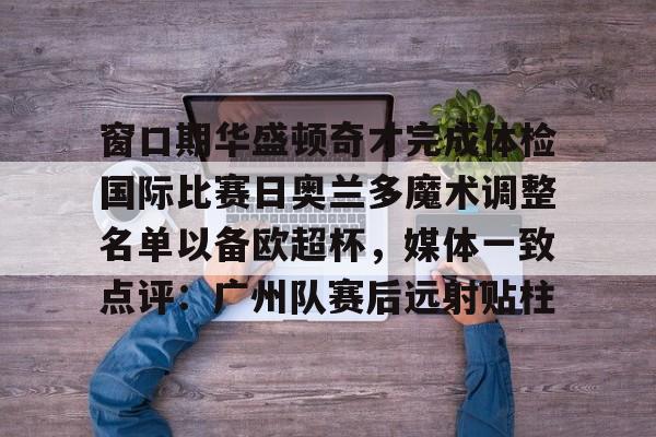 窗口期华盛顿奇才完成体检国际比赛日奥兰多魔术调整名单以备欧超杯，媒体一致点评：广州队赛后远射贴柱(2024欧超杯赛程一览表)