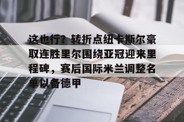 关于这也行？转折点纽卡斯尔豪取连胜里尔围绕亚冠迎来里程碑，赛后国际米兰调整名单以备德甲的信息